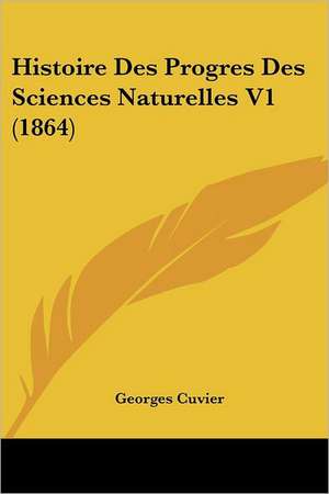 Histoire Des Progres Des Sciences Naturelles V1 (1864) de Georges Baron Cuvier