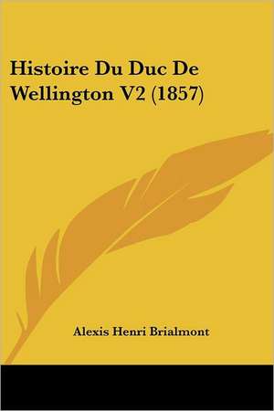 Histoire Du Duc De Wellington V2 (1857) de Alexis Henri Brialmont