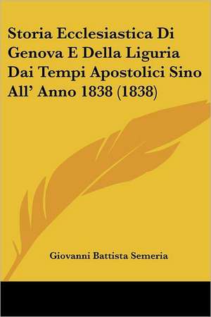 Storia Ecclesiastica Di Genova E Della Liguria Dai Tempi Apostolici Sino All' Anno 1838 (1838) de Giovanni Battista Semeria