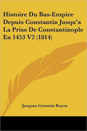 Histoire Du Bas-Empire Depuis Constantin Jusqu'a La Prise De Constantinople En 1453 V2 (1814) de Jacques-Corentin Royou