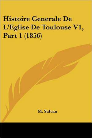 Histoire Generale De L'Eglise De Toulouse V1, Part 1 (1856) de M. Salvan