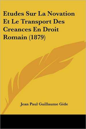 Etudes Sur La Novation Et Le Transport Des Creances En Droit Romain (1879) de Jean Paul Guillaume Gide