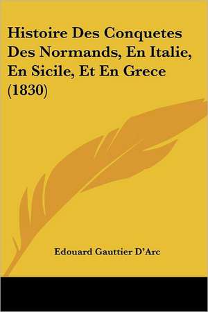 Histoire Des Conquetes Des Normands, En Italie, En Sicile, Et En Grece (1830) de Edouard Gauttier D'Arc