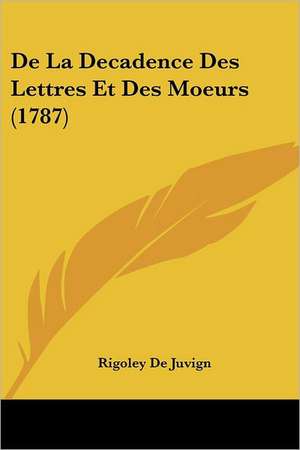 De La Decadence Des Lettres Et Des Moeurs (1787) de Rigoley De Juvign