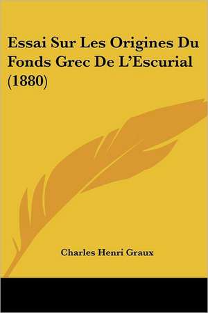 Essai Sur Les Origines Du Fonds Grec De L'Escurial (1880) de Charles Henri Graux