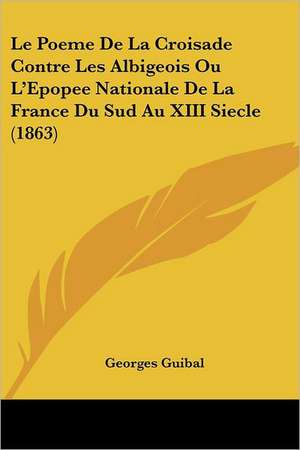 Le Poeme De La Croisade Contre Les Albigeois Ou L'Epopee Nationale De La France Du Sud Au XIII Siecle (1863) de Georges Guibal