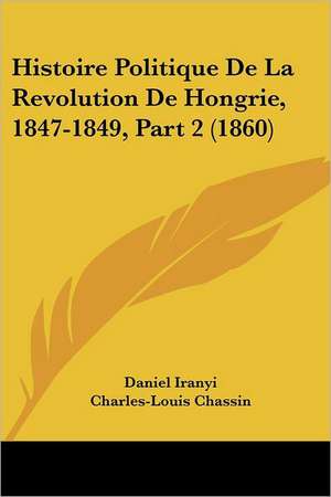 Histoire Politique De La Revolution De Hongrie, 1847-1849, Part 2 (1860) de Daniel Iranyi