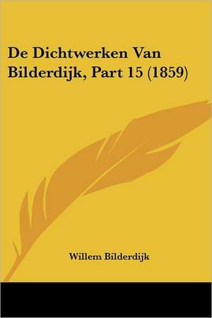 De Dichtwerken Van Bilderdijk, Part 15 (1859) de Willem Bilderdijk