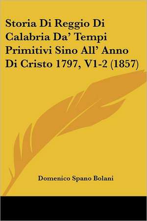 Storia Di Reggio Di Calabria Da' Tempi Primitivi Sino All' Anno Di Cristo 1797, V1-2 (1857) de Domenico Spano Bolani