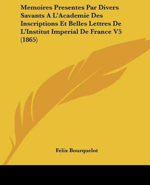 Memoires Presentes Par Divers Savants A L'Academie Des Inscriptions Et Belles Lettres De L'Institut Imperial De France V5 (1865) de Felix Bourquelot