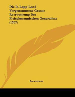 Die In Lapp-Land Vorgenommene Grosse Recroutirung Der Fleischmannischen Generalitat (1707) de Anonymous