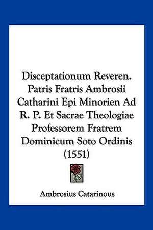 Disceptationum Reveren. Patris Fratris Ambrosii Catharini Epi Minorien Ad R. P. Et Sacrae Theologiae Professorem Fratrem Dominicum Soto Ordinis (1551) de Ambrosius Catarinous