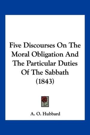 Five Discourses On The Moral Obligation And The Particular Duties Of The Sabbath (1843) de A. O. Hubbard