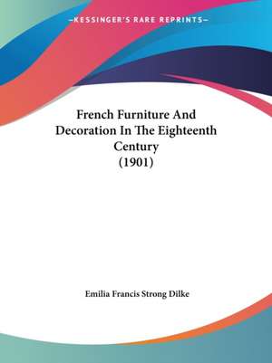 French Furniture And Decoration In The Eighteenth Century (1901) de Emilia Francis Strong Dilke