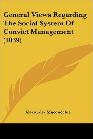 General Views Regarding The Social System Of Convict Management (1839) de Alexander Maconochie