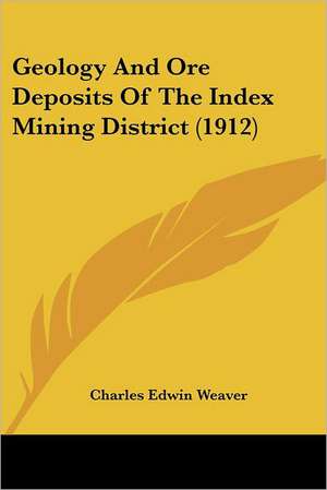 Geology And Ore Deposits Of The Index Mining District (1912) de Charles Edwin Weaver