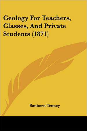 Geology For Teachers, Classes, And Private Students (1871) de Sanborn Tenney