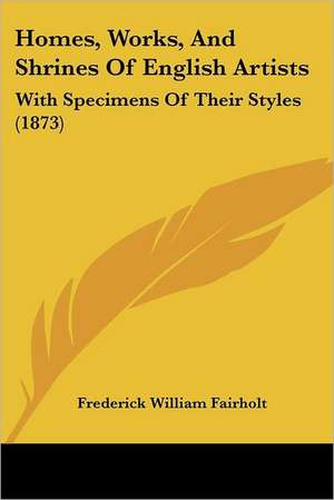 Homes, Works, And Shrines Of English Artists de Frederick William Fairholt