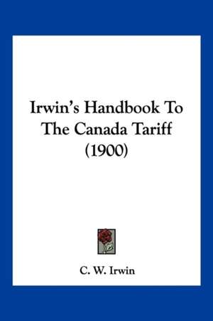 Irwin's Handbook To The Canada Tariff (1900) de C. W. Irwin