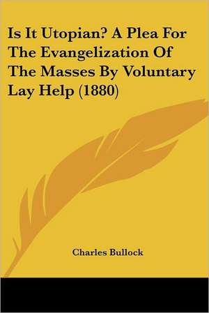 Is It Utopian? A Plea For The Evangelization Of The Masses By Voluntary Lay Help (1880) de Charles Bullock