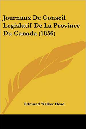 Journaux De Conseil Legislatif De La Province Du Canada (1856) de Edmund Walker Head