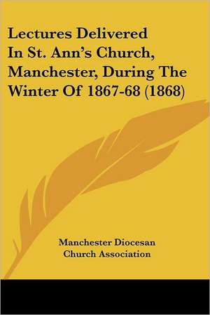 Lectures Delivered In St. Ann's Church, Manchester, During The Winter Of 1867-68 (1868) de Manchester Diocesan Church Association