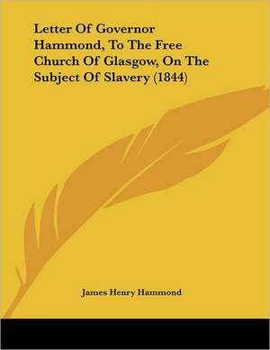 Letter Of Governor Hammond, To The Free Church Of Glasgow, On The Subject Of Slavery (1844) de James Henry Hammond