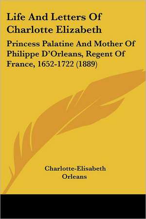 Life And Letters Of Charlotte Elizabeth de Charlotte-Elisabeth Orleans