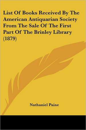 List Of Books Received By The American Antiquarian Society From The Sale Of The First Part Of The Brinley Library (1879) de Nathaniel Paine