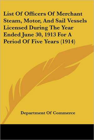 List Of Officers Of Merchant Steam, Motor, And Sail Vessels Licensed During The Year Ended June 30, 1913 For A Period Of Five Years (1914) de Department Of Commerce