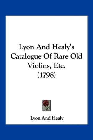 Lyon And Healy's Catalogue Of Rare Old Violins, Etc. (1798) de Lyon And Healy