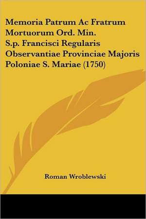 Memoria Patrum Ac Fratrum Mortuorum Ord. Min. S.p. Francisci Regularis Observantiae Provinciae Majoris Poloniae S. Mariae (1750) de Roman Wroblewski