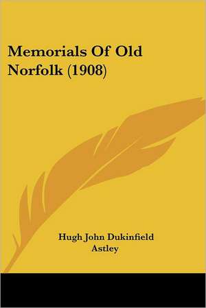 Memorials Of Old Norfolk (1908) de Hugh John Dukinfield Astley