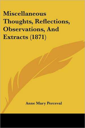 Miscellaneous Thoughts, Reflections, Observations, And Extracts (1871) de Anne Mary Perceval