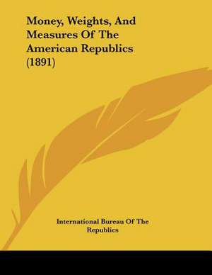 Money, Weights, And Measures Of The American Republics (1891) de International Bureau Of The Republics