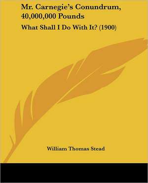 Mr. Carnegie's Conundrum, 40,000,000 Pounds de William Thomas Stead