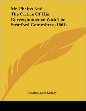 Mr. Phelps And The Critics Of His Correspondence With The Stratford Committee (1864) de Charles Lamb Kenney