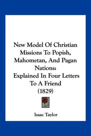 New Model Of Christian Missions To Popish, Mahometan, And Pagan Nations de Isaac Taylor