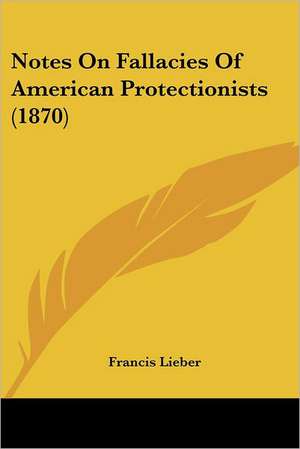 Notes On Fallacies Of American Protectionists (1870) de Francis Lieber