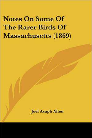 Notes On Some Of The Rarer Birds Of Massachusetts (1869) de Joel Asaph Allen