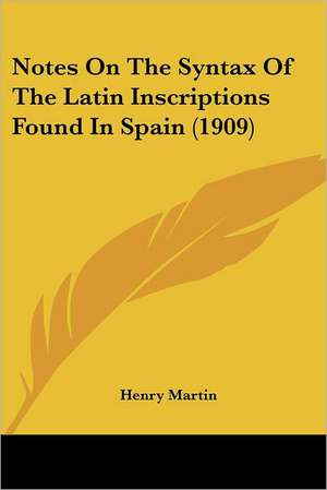 Notes On The Syntax Of The Latin Inscriptions Found In Spain (1909) de Henry Martin