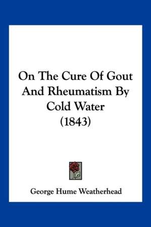 On The Cure Of Gout And Rheumatism By Cold Water (1843) de George Hume Weatherhead