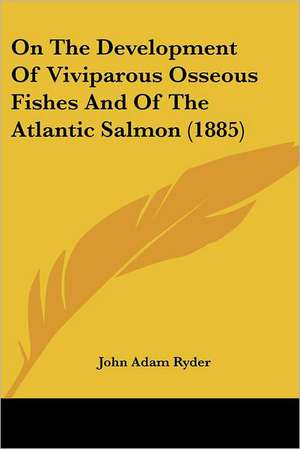 On The Development Of Viviparous Osseous Fishes And Of The Atlantic Salmon (1885) de John Adam Ryder