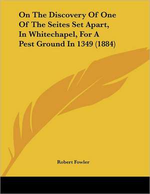 On The Discovery Of One Of The Seites Set Apart, In Whitechapel, For A Pest Ground In 1349 (1884) de Robert Fowler