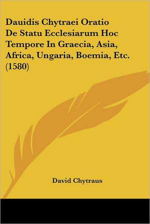 Dauidis Chytraei Oratio De Statu Ecclesiarum Hoc Tempore In Graecia, Asia, Africa, Ungaria, Boemia, Etc. (1580) de David Chytraus