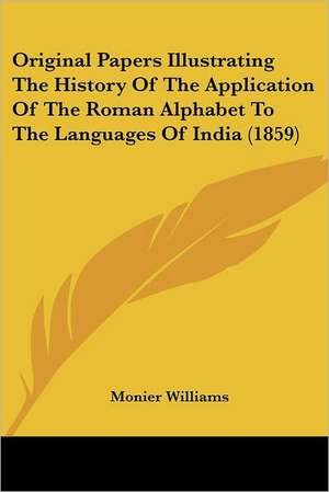 Original Papers Illustrating The History Of The Application Of The Roman Alphabet To The Languages Of India (1859) de Monier Williams