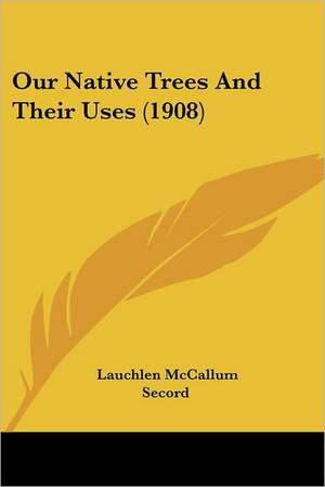 Our Native Trees And Their Uses (1908) de Lauchlen McCallum Secord