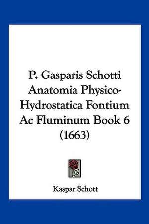 P. Gasparis Schotti Anatomia Physico-Hydrostatica Fontium Ac Fluminum Book 6 (1663) de Kaspar Schott