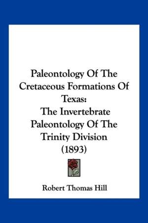 Paleontology Of The Cretaceous Formations Of Texas de Robert Thomas Hill