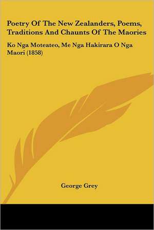 Poetry Of The New Zealanders, Poems, Traditions And Chaunts Of The Maories de George Grey